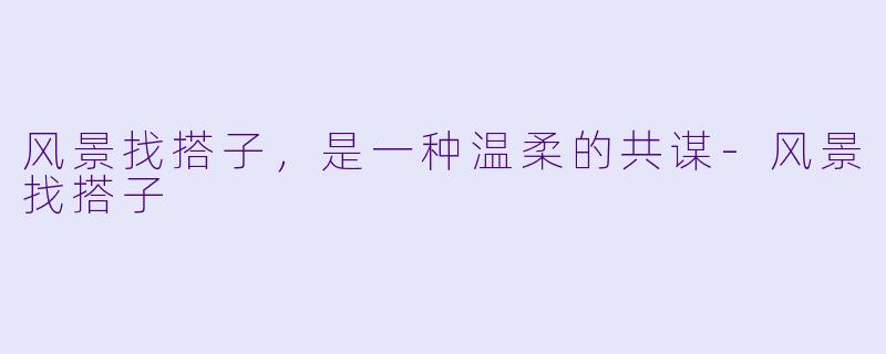 风景找搭子，是一种温柔的共谋-风景找搭子