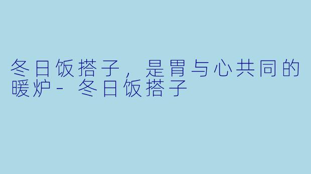 冬日饭搭子,是胃与心共同的暖炉-冬日饭搭子