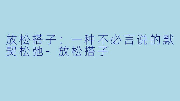 放松搭子:一种不必言说的默契松弛-放松搭子