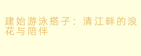 建始游泳搭子:清江畔的浪花与陪伴