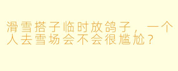 滑雪搭子临时放鸽子，一个人去雪场会不会很尴尬？