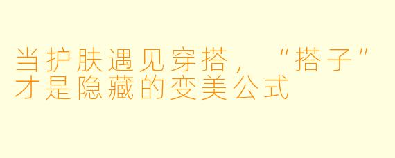 当护肤遇见穿搭，“搭子”才是隐藏的变美公式