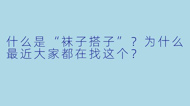 什么是“袜子搭子”?为什么最近大家都在找这个?