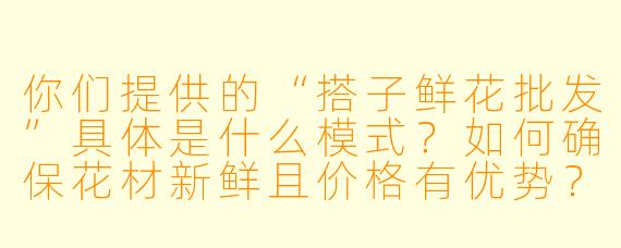 你们提供的“搭子鲜花批发”具体是什么模式？如何确保花材新鲜且价格有优势？