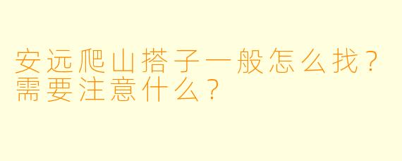 安远爬山搭子一般怎么找？需要注意什么？