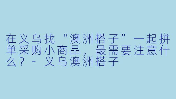 在义乌找“澳洲搭子”一起拼单采购小商品,最需要注意什么?-义乌澳洲搭子