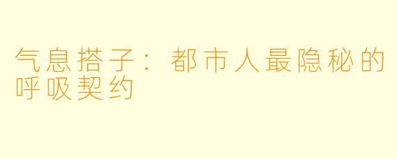 气息搭子:都市人最隐秘的呼吸契约
