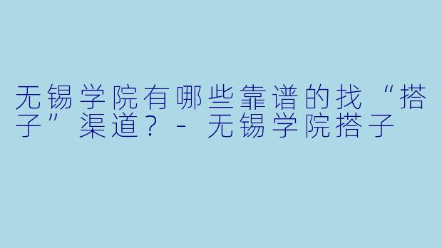 无锡学院有哪些靠谱的找“搭子”渠道？-无锡学院搭子