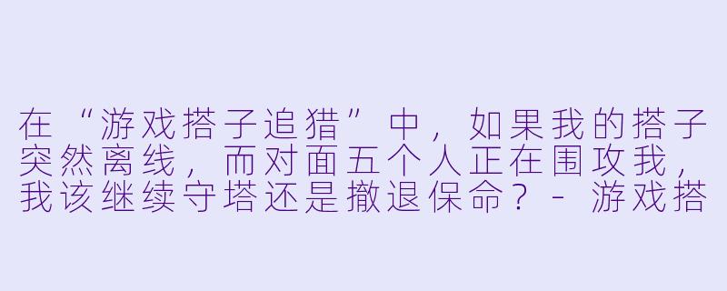 在“游戏搭子追猎”中，如果我的搭子突然离线，而对面五个人正在围攻我，我该继续守塔还是撤退保命？-游戏搭子追猎