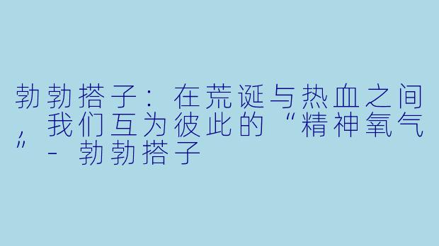 勃勃搭子：在荒诞与热血之间，我们互为彼此的“精神氧气”-勃勃搭子