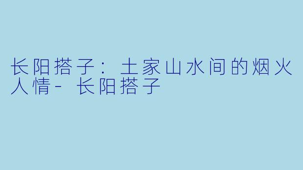 长阳搭子：土家山水间的烟火人情-长阳搭子