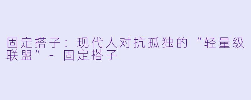 固定搭子：现代人对抗孤独的“轻量级联盟”