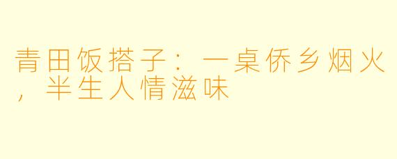 青田饭搭子：一桌侨乡烟火，半生人情滋味
