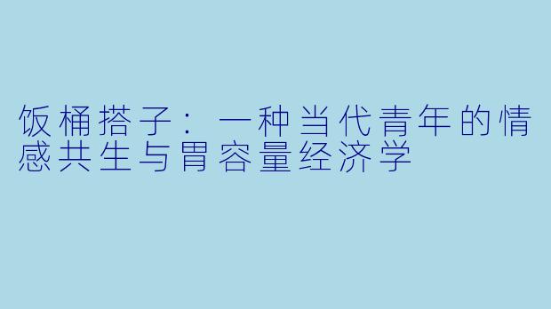 饭桶搭子:一种当代青年的情感共生与胃容量经济学
