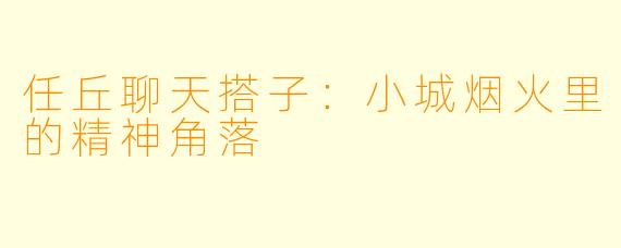 任丘聊天搭子：小城烟火里的精神角落