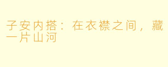 子安内搭：在衣襟之间，藏一片山河