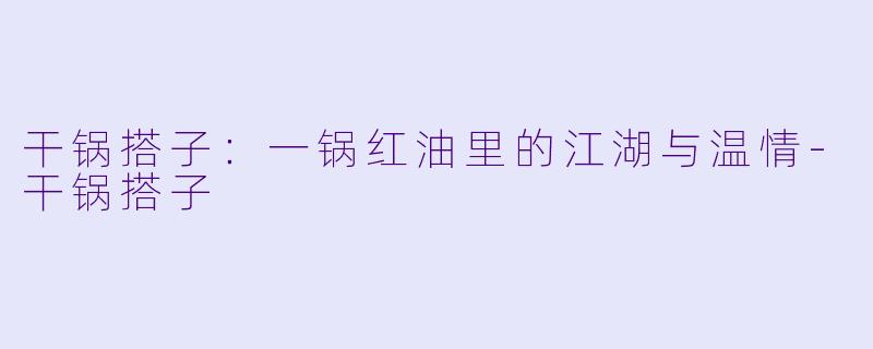 干锅搭子:一锅红油里的江湖与温情-干锅搭子