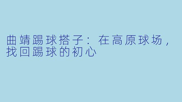 曲靖踢球搭子：在高原球场，找回踢球的初心