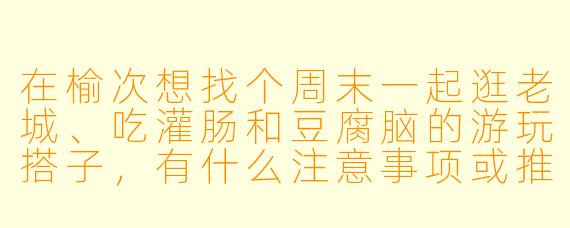 在榆次想找个周末一起逛老城、吃灌肠和豆腐脑的游玩搭子,有什么注意事项或推荐路线吗?