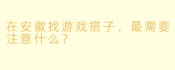 在安徽找游戏搭子，最需要注意什么？
