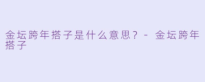 金坛跨年搭子是什么意思？-金坛跨年搭子