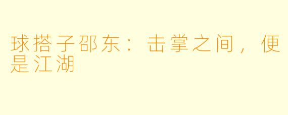 球搭子邵东:击掌之间,便是江湖