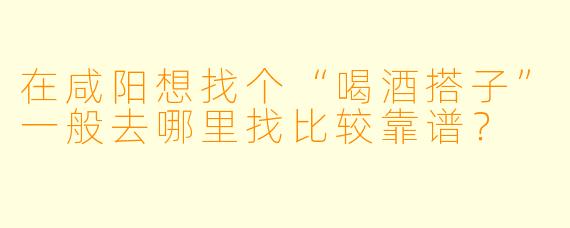 在咸阳想找个“喝酒搭子”一般去哪里找比较靠谱？