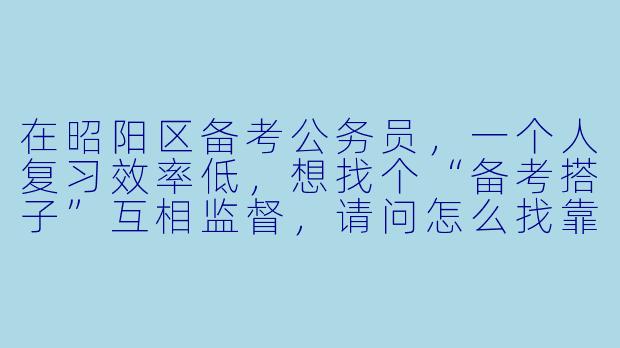 在昭阳区备考公务员，一个人复习效率低，想找个“备考搭子”互相监督，请问怎么找靠谱的搭子？