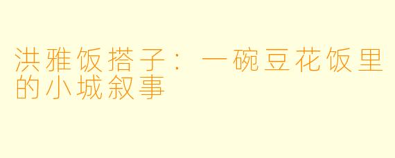 洪雅饭搭子：一碗豆花饭里的小城叙事