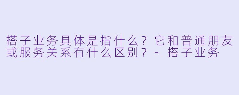 搭子业务具体是指什么？它和普通朋友或服务关系有什么区别？-搭子业务