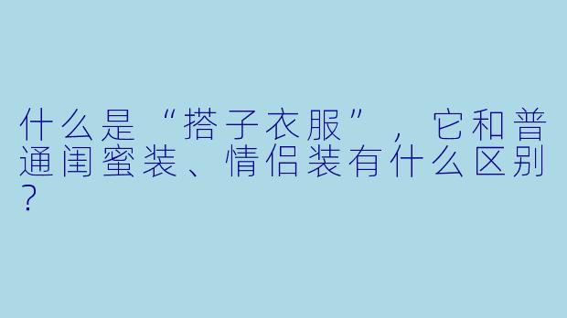 什么是“搭子衣服”,它和普通闺蜜装、情侣装有什么区别?