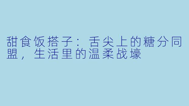 甜食饭搭子：舌尖上的糖分同盟，生活里的温柔战壕
