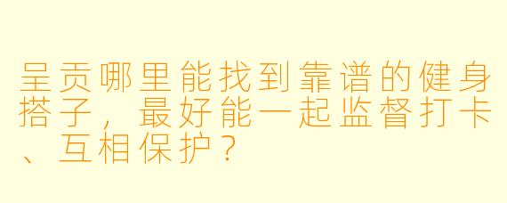 呈贡哪里能找到靠谱的健身搭子,最好能一起监督打卡、互相保护?