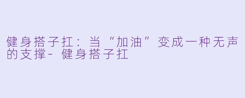 健身搭子扛:当“加油”变成一种无声的支撑-健身搭子扛