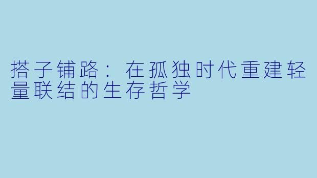 搭子铺路:在孤独时代重建轻量联结的生存哲学