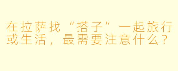 在拉萨找“搭子”一起旅行或生活，最需要注意什么？