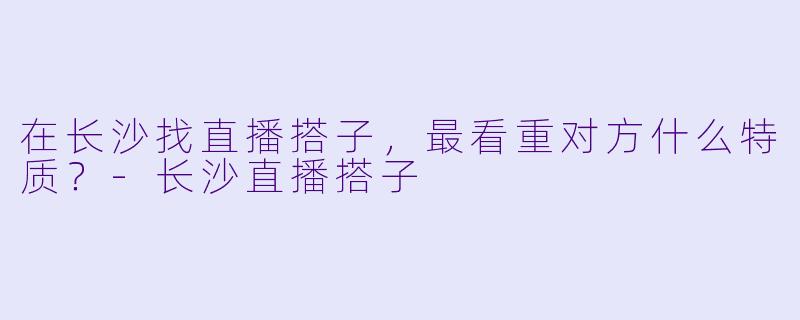 在长沙找直播搭子，最看重对方什么特质？-长沙直播搭子