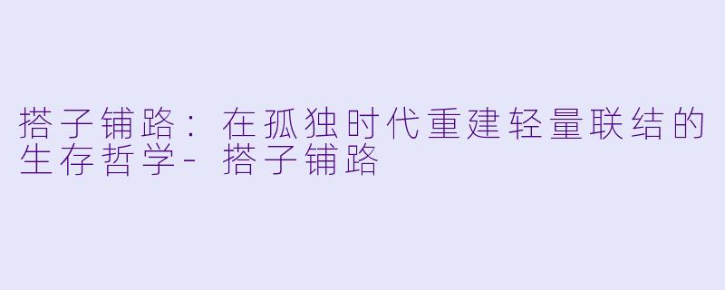 搭子铺路:在孤独时代重建轻量联结的生存哲学-搭子铺路