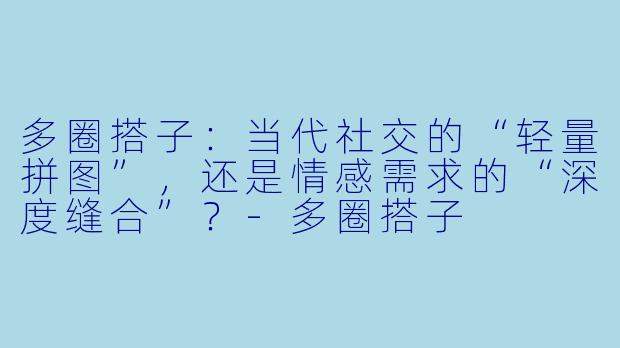 多圈搭子:当代社交的“轻量拼图”,还是情感需求的“深度缝合”?-多圈搭子