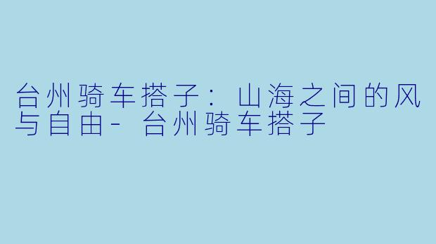 台州骑车搭子：山海之间的风与自由-台州骑车搭子