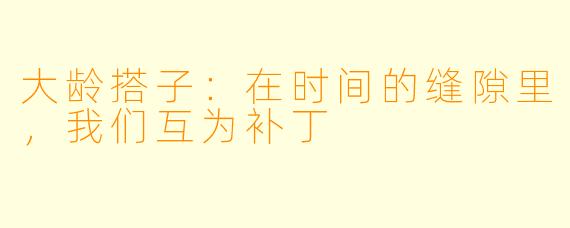 大龄搭子:在时间的缝隙里,我们互为补丁