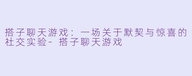 搭子聊天游戏:一场关于默契与惊喜的社交实验-搭子聊天游戏