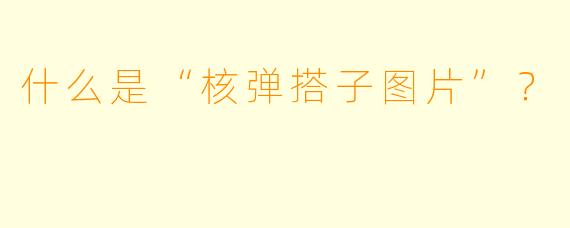 什么是“核弹搭子图片”？