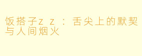 饭搭子zz：舌尖上的默契与人间烟火