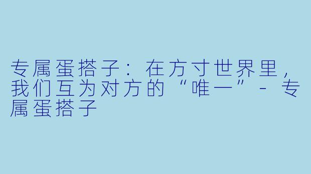 专属蛋搭子:在方寸世界里,我们互为对方的“唯一”-专属蛋搭子