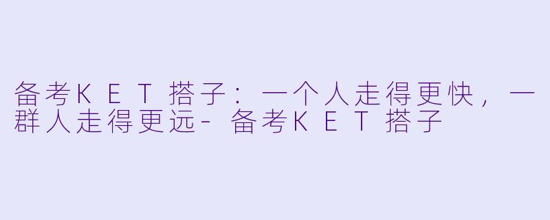 备考KET搭子:一个人走得更快,一群人走得更远-备考KET搭子