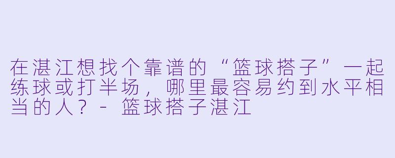 在湛江想找个靠谱的“篮球搭子”一起练球或打半场，哪里最容易约到水平相当的人？-篮球搭子湛江