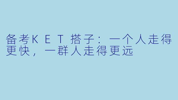 备考KET搭子:一个人走得更快,一群人走得更远