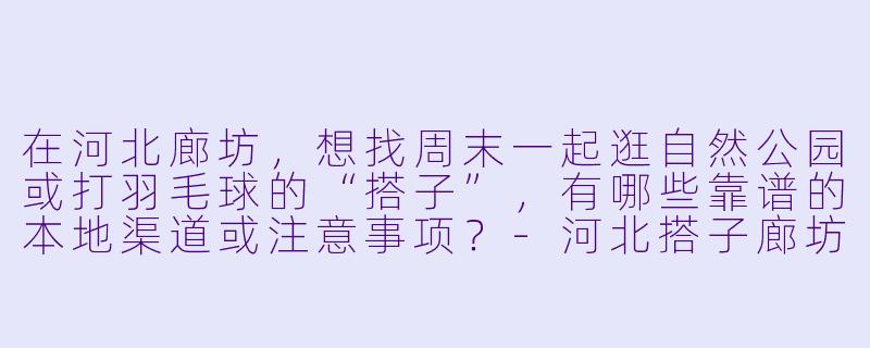 在河北廊坊，想找周末一起逛自然公园或打羽毛球的“搭子”，有哪些靠谱的本地渠道或注意事项？-河北搭子廊坊