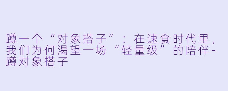 蹲一个“对象搭子”：在速食时代里，我们为何渴望一场“轻量级”的陪伴-蹲对象搭子